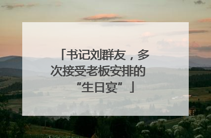 书记刘群友，多次接受老板安排的“生日宴”