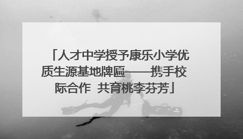 人才中学授予康乐小学优质生源基地牌匾——携手校际合作  共育桃李芬芳