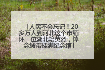 人民不会忘记！20多万人到河北这个市缅怀一位湖北籍英烈，悼念缎带挂满纪念馆