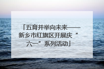 五育并举向未来——新乡市红旗区开展庆“六一”系列活动