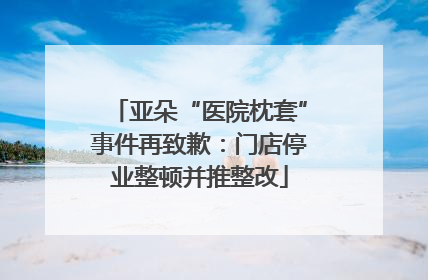 亚朵“医院枕套”事件再致歉：门店停业整顿并推整改