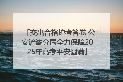 交出合格护考答卷 公安浐灞分局全力保障2025年高考平安圆满