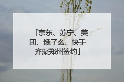 京东、苏宁、美团、饿了么、快手齐聚郑州签约