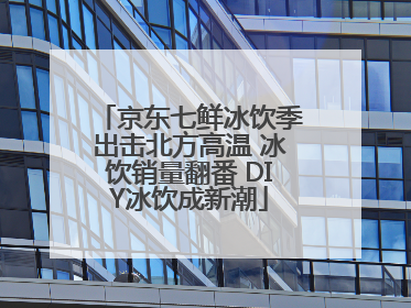 京东七鲜冰饮季出击北方高温 冰饮销量翻番 DIY冰饮成新潮