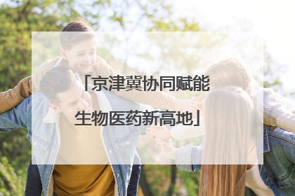 京津冀协同赋能生物医药新高地
