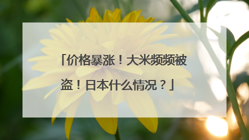 价格暴涨！大米频频被盗！日本什么情况？