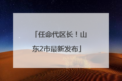 任命代区长！山东2市最新发布