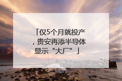仅5个月就投产，贵安再添半导体显示“大厂”