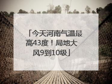 今天河南气温最高43度！局地大风9到10级