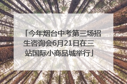 今年烟台中考第三场招生咨询会6月21日在三站国际小商品城举行