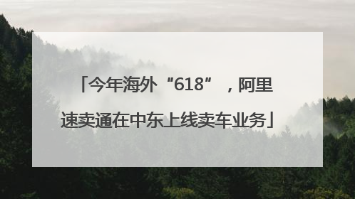 今年海外“618”，阿里速卖通在中东上线卖车业务