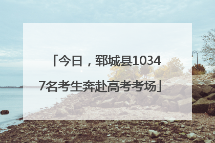 今日，郓城县10347名考生奔赴高考考场