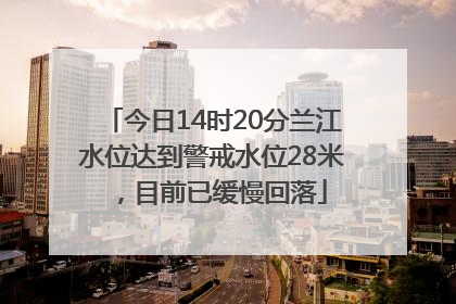 今日14时20分兰江水位达到警戒水位28米，目前已缓慢回落
