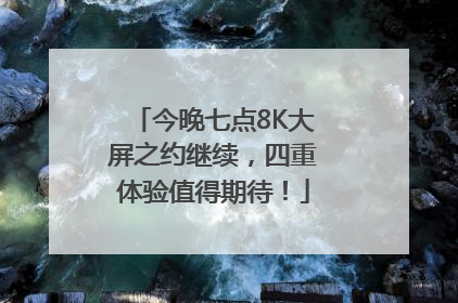 今晚七点8K大屏之约继续，四重体验值得期待！