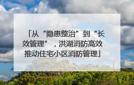 从“隐患整治”到“长效管理”，洪湖消防高效推动住宅小区消防管理
