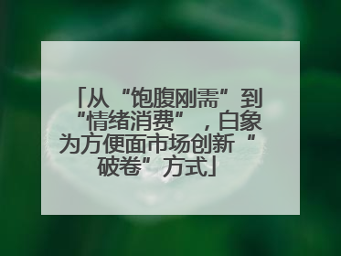 从“饱腹刚需”到“情绪消费”，白象为方便面市场创新“破卷”方式