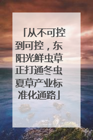 从不可控到可控，东阳光鲜虫草正打通冬虫夏草产业标准化通路