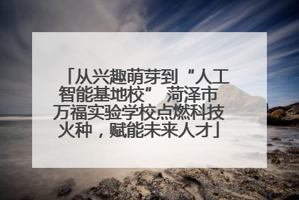 从兴趣萌芽到“人工智能基地校” 菏泽市万福实验学校点燃科技火种，赋能未来人才