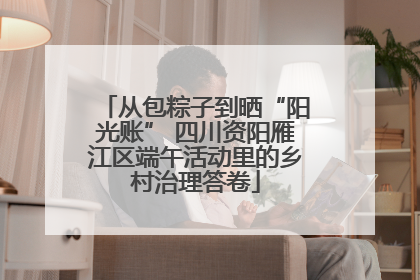 从包粽子到晒“阳光账” 四川资阳雁江区端午活动里的乡村治理答卷