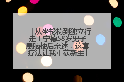 从坐轮椅到独立行走！宁德58岁男子患脑梗后亲述：这套疗法让我重获新生