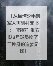 从捡球少年到军人再到村支书：“苏超”淮安队3号球员换了三种身份追梦足球