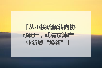 从承接疏解转向协同跃升，武清京津产业新城“焕新”