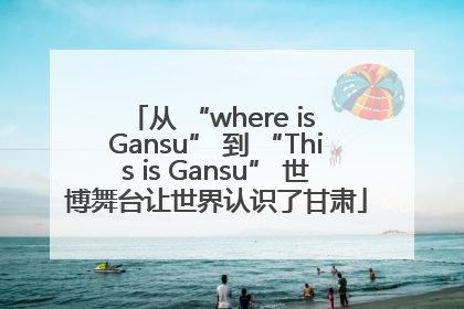 从 “where is Gansu” 到 “This is Gansu” 世博舞台让世界认识了甘肃