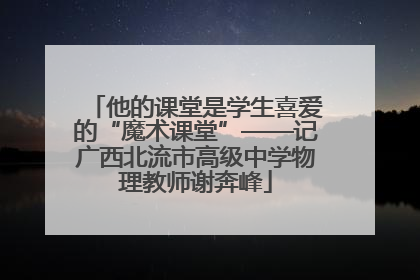 他的课堂是学生喜爱的“魔术课堂”——记广西北流市高级中学物理教师谢奔峰