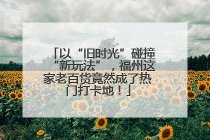 以“旧时光”碰撞“新玩法”，福州这家老百货竟然成了热门打卡地！