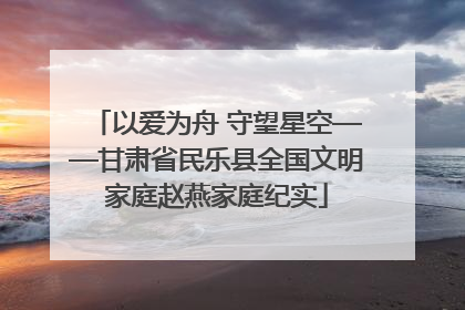 以爱为舟 守望星空——甘肃省民乐县全国文明家庭赵燕家庭纪实