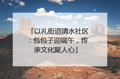 以礼街道清水社区：包包子迎端午，传承文化聚人心