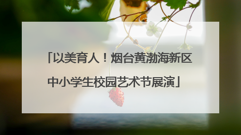 以美育人！烟台黄渤海新区中小学生校园艺术节展演