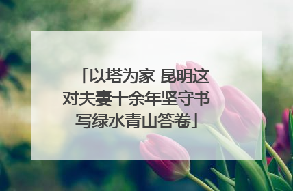 以塔为家 昆明这对夫妻十余年坚守书写绿水青山答卷