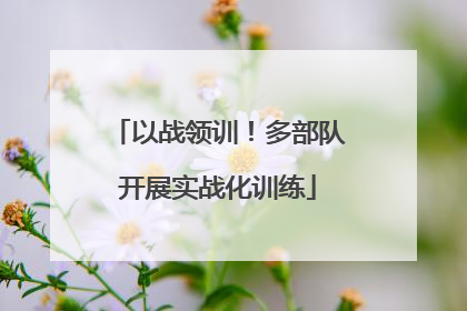 以战领训！多部队开展实战化训练