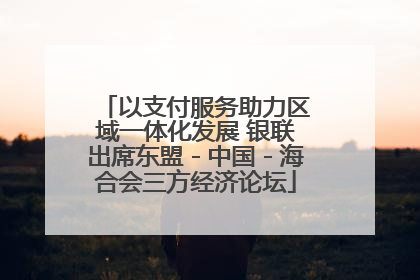 以支付服务助力区域一体化发展 银联出席东盟－中国－海合会三方经济论坛