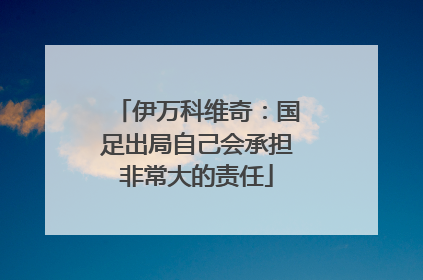 伊万科维奇：国足出局自己会承担非常大的责任