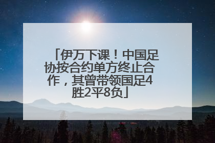 伊万下课！中国足协按合约单方终止合作，其曾带领国足4胜2平8负
