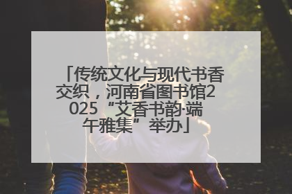 传统文化与现代书香交织，河南省图书馆2025“艾香书韵·端午雅集”举办