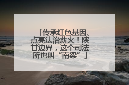 传承红色基因、点亮法治薪火！陕甘边界，这个司法所也叫“南梁”
