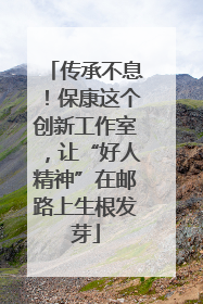 传承不息！保康这个创新工作室，让“好人精神”在邮路上生根发芽
