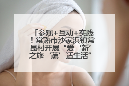 参观+互动+实践！常熟市沙家浜镇常昆村开展“爱‘新’之旅‘蔬’适生活”参观学习活动