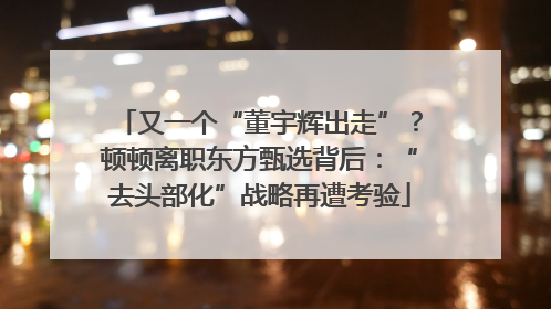 又一个“董宇辉出走”？顿顿离职东方甄选背后：“去头部化”战略再遭考验