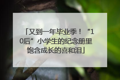 又到一年毕业季！“10后”小学生的纪念册里饱含成长的喜和泪