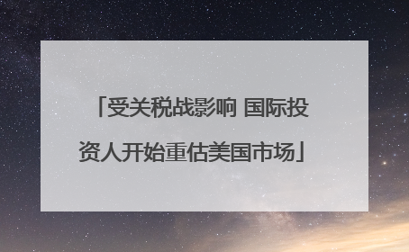 受关税战影响 国际投资人开始重估美国市场