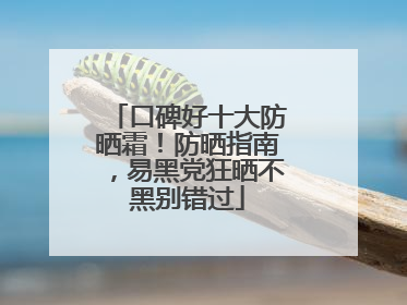 口碑好十大防晒霜！防晒指南，易黑党狂晒不黑别错过