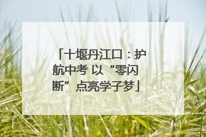 十堰丹江口：护航中考 以“零闪断”点亮学子梦