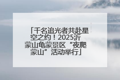 千名追光者共赴星空之约！2025沂蒙山龟蒙景区“夜爬蒙山”活动举行