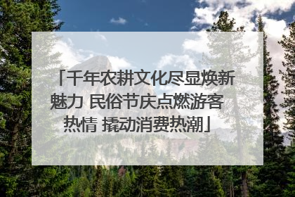 千年农耕文化尽显焕新魅力 民俗节庆点燃游客热情 撬动消费热潮