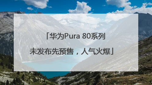 华为Pura 80系列未发布先预售，人气火爆
