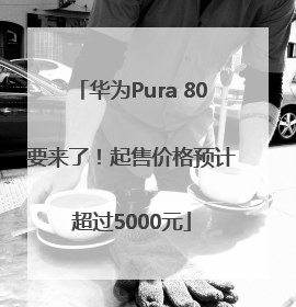 华为Pura 80要来了！起售价格预计超过5000元